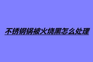 不銹鋼鍋被火燒黑怎么處理 四個(gè)處理不銹鋼鍋燒黑的方法