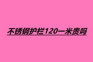 不銹鋼護(hù)欄120一米貴嗎 不銹鋼護(hù)欄一米多少錢(qián)