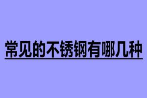常見的不銹鋼有哪幾種 不銹鋼加工廠家