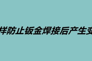 怎樣防止鈑金焊接后產生變形 鈑金加工的基本工序