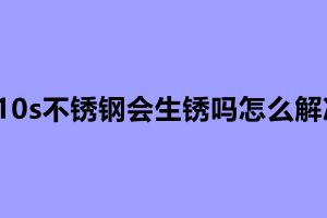 310s不銹鋼會生銹嗎怎么解決