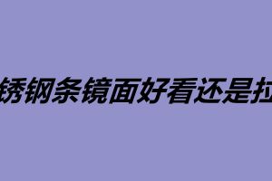 不銹鋼條鏡面好看還是拉絲 不銹鋼加工廠家
