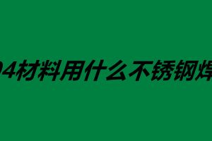 304材料用什么不銹鋼焊絲 不銹鋼焊絲怎么使用