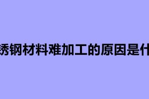 不銹鋼材料難加工的原因是什么