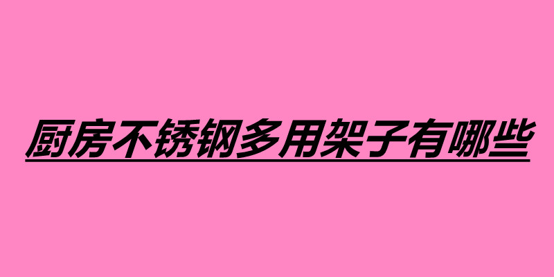 廚房不銹鋼多用架子有哪些 不銹鋼制品加工廠怎么樣.jpg
