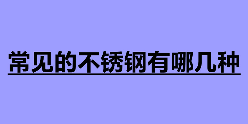 常見的不銹鋼有哪幾種 不銹鋼加工廠家.jpg