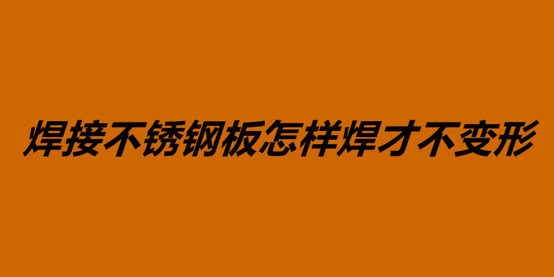 焊接不銹鋼板怎樣焊才不變形 影響焊接變形是什么原因.jpg 焊接不銹鋼板怎樣焊才不變形 影響焊接變形是什么原因.jpg