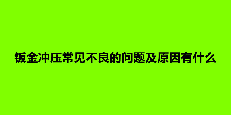 鈑金沖壓常見不良的問題及原因有什么.jpg