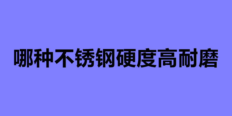哪種不銹鋼硬度高耐磨 不銹鋼制品加工公司.jpg 哪種不銹鋼硬度高耐磨 不銹鋼制品加工公司.jpg