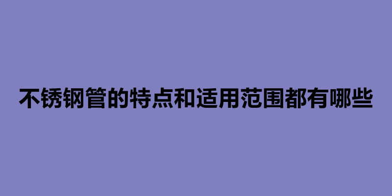 不銹鋼管的特點和適用范圍都有哪些.jpg 不銹鋼管的特點和適用范圍都有哪些.jpg